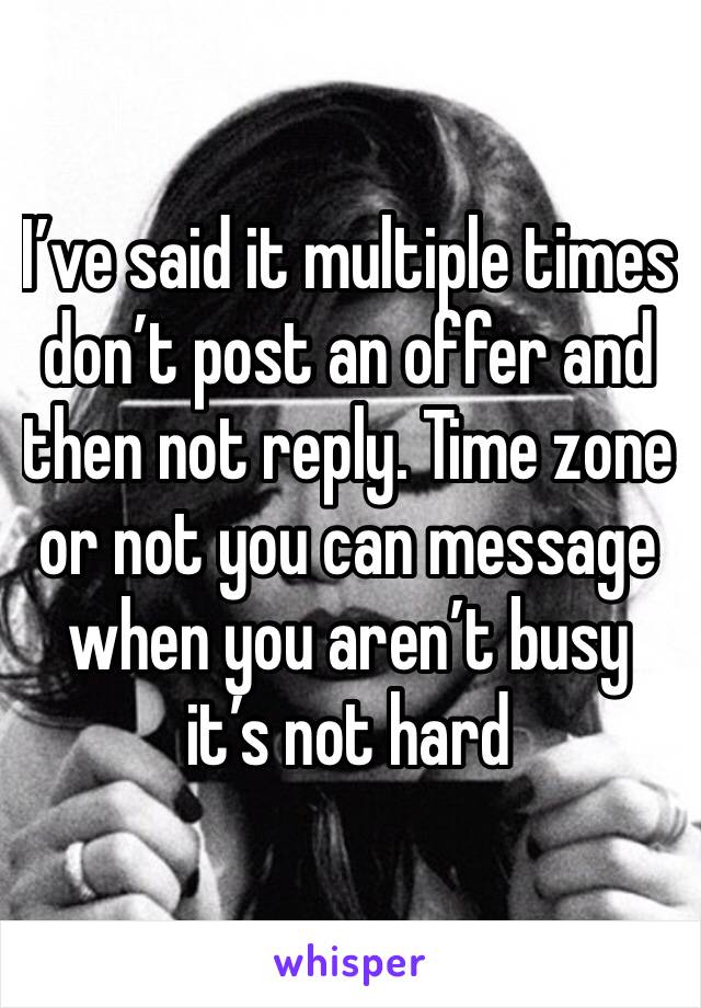 I’ve said it multiple times don’t post an offer and then not reply. Time zone or not you can message when you aren’t busy it’s not hard