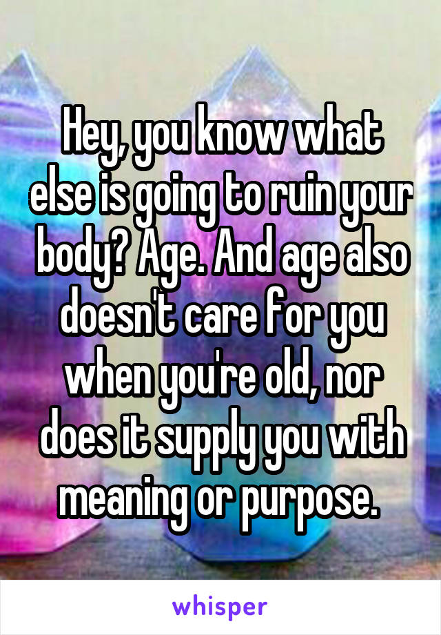 Hey, you know what else is going to ruin your body? Age. And age also doesn't care for you when you're old, nor does it supply you with meaning or purpose. 