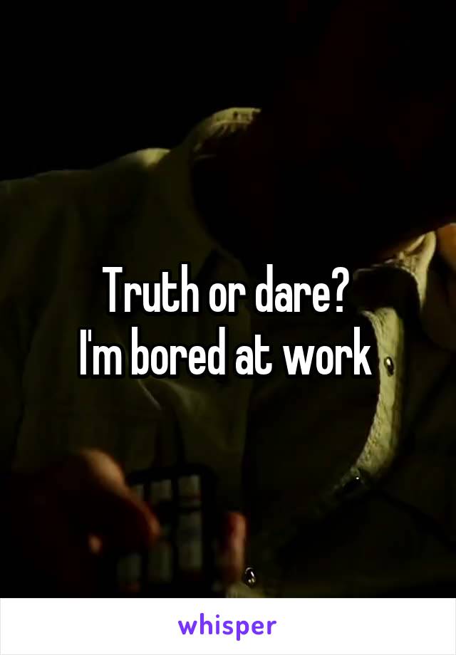 Truth or dare? 
I'm bored at work 