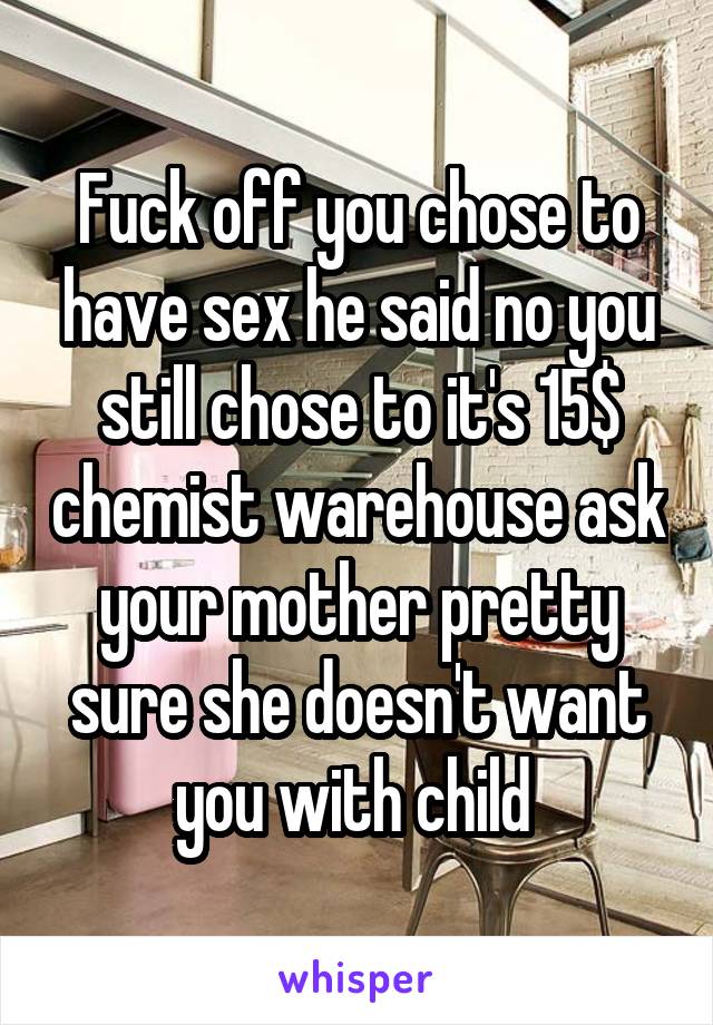 Fuck off you chose to have sex he said no you still chose to it's 15$ chemist warehouse ask your mother pretty sure she doesn't want you with child 