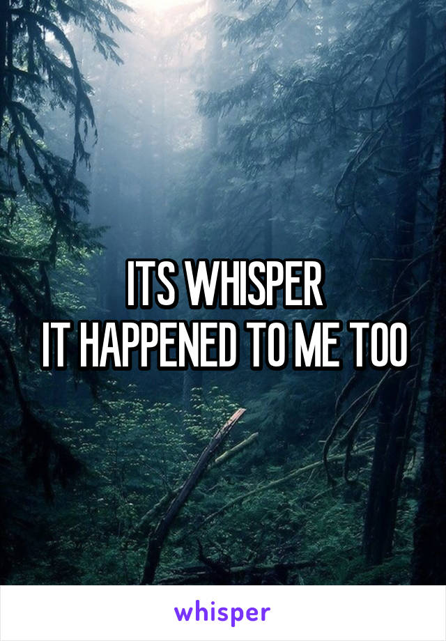 ITS WHISPER
IT HAPPENED TO ME TOO