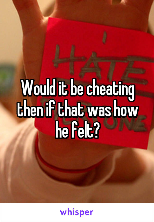 Would it be cheating then if that was how he felt?