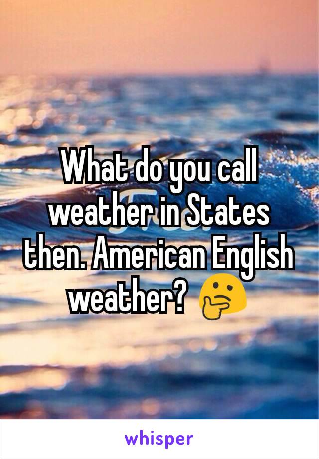 What do you call weather in States then. American English weather? 🤔