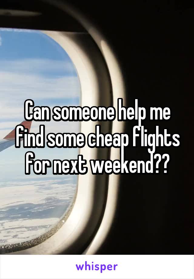 Can someone help me find some cheap flights for next weekend??