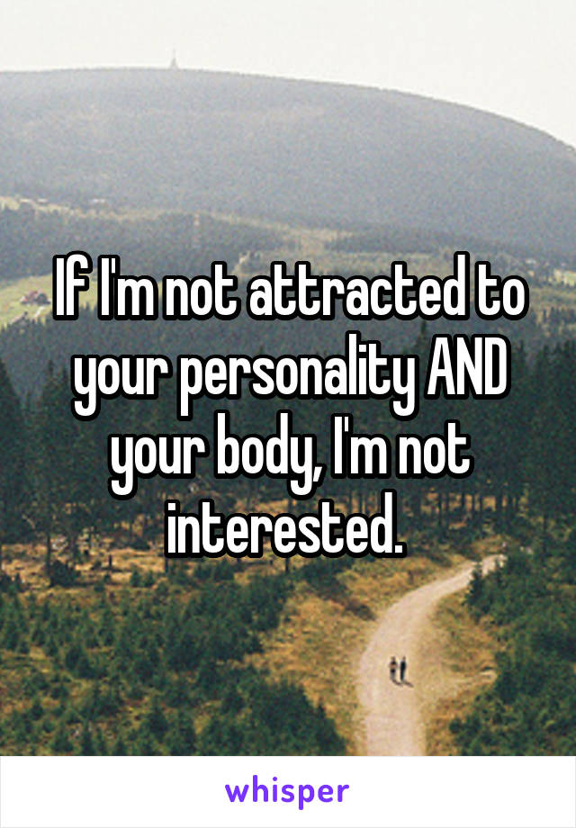 If I'm not attracted to your personality AND your body, I'm not interested. 