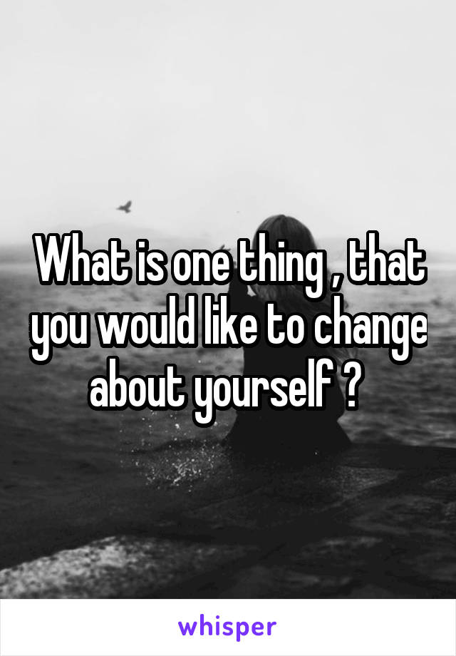 What is one thing , that you would like to change about yourself ? 