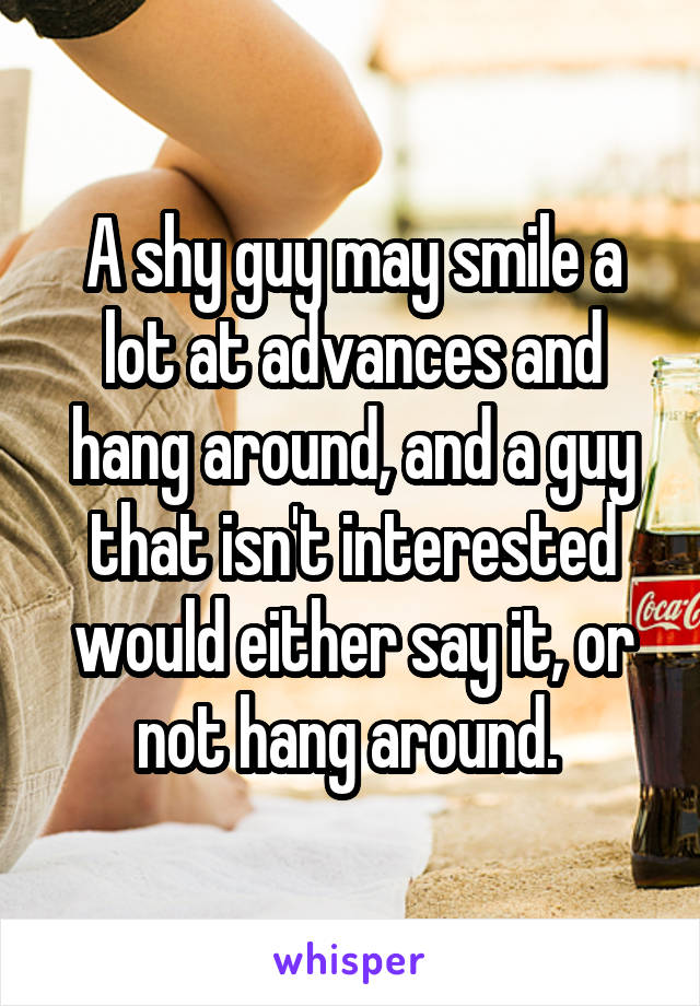 A shy guy may smile a lot at advances and hang around, and a guy that isn't interested would either say it, or not hang around. 