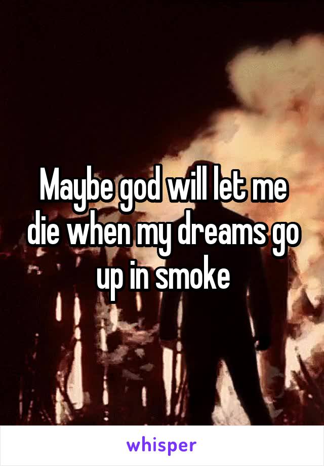 Maybe god will let me die when my dreams go up in smoke