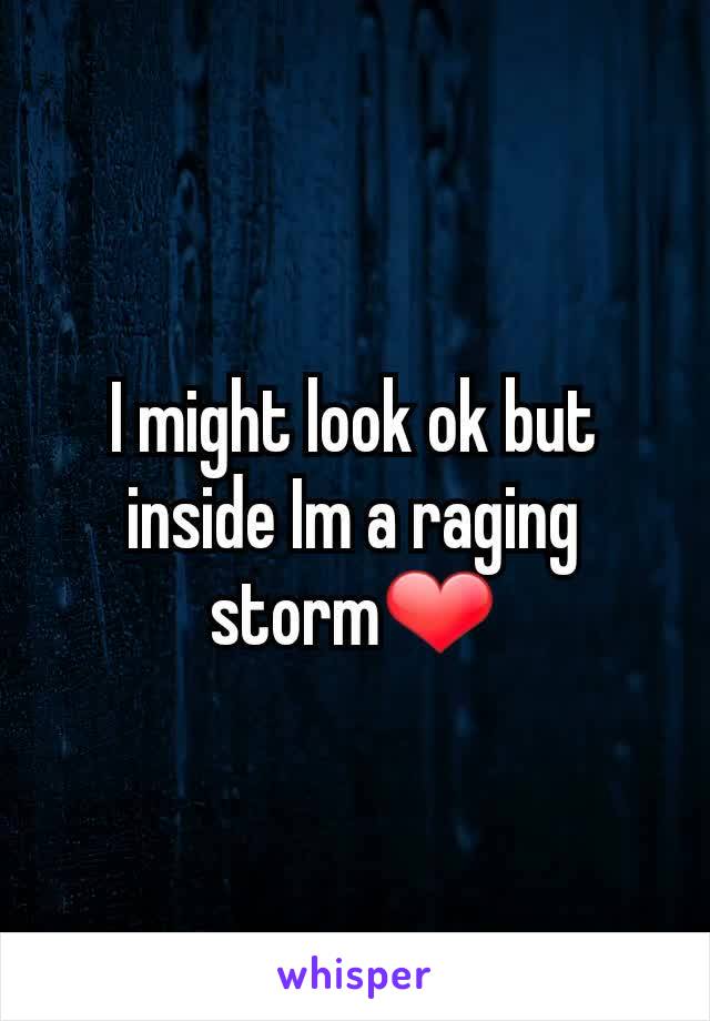 I might look ok but inside Im a raging storm❤