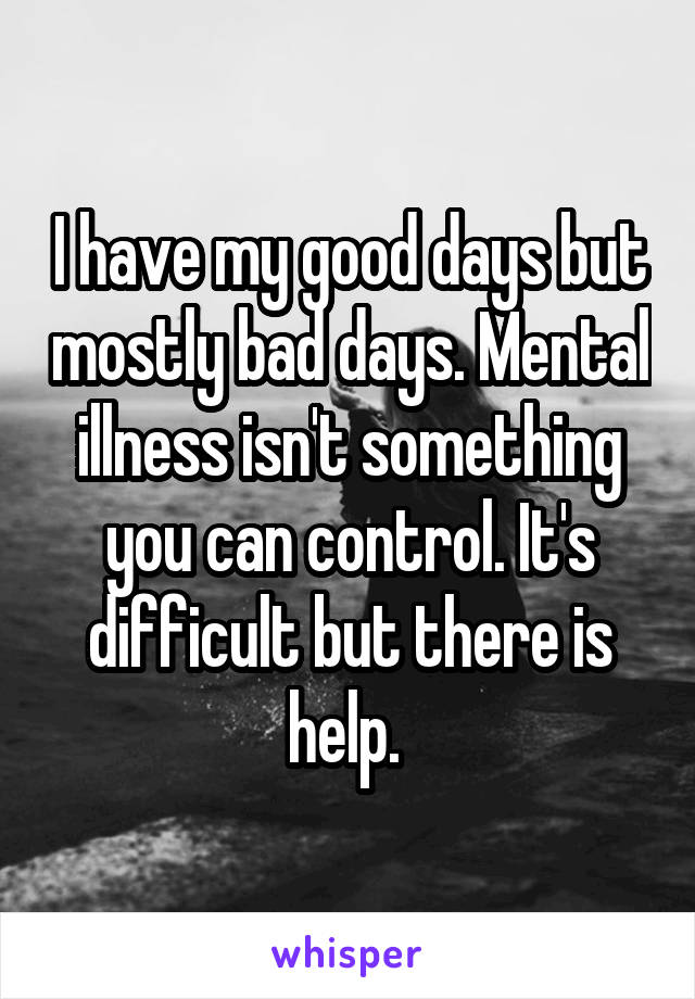 I have my good days but mostly bad days. Mental illness isn't something you can control. It's difficult but there is help. 