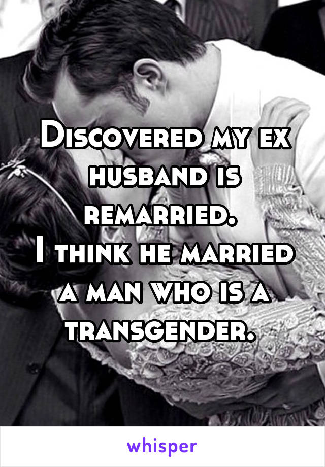 Discovered my ex husband is remarried. 
I think he married a man who is a transgender. 