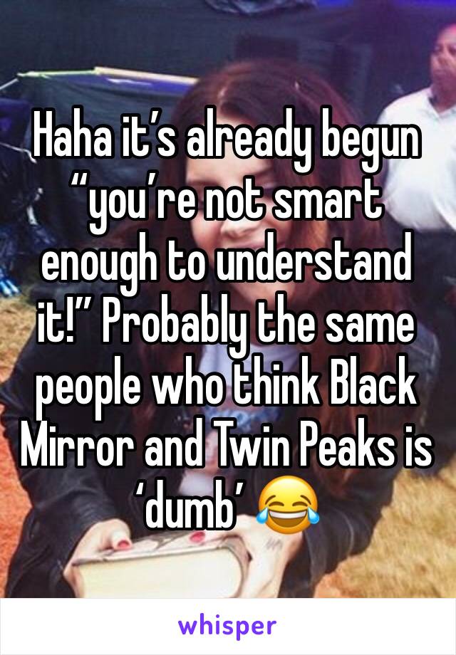 Haha it’s already begun “you’re not smart enough to understand it!” Probably the same people who think Black Mirror and Twin Peaks is ‘dumb’ 😂