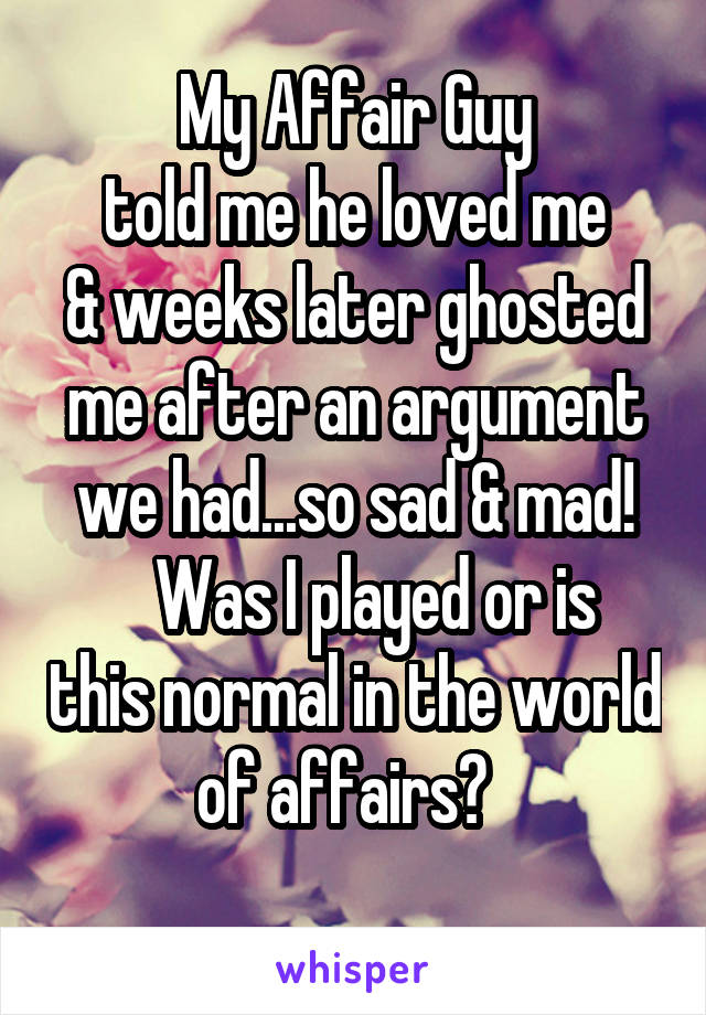My Affair Guy
 told me he loved me 
& weeks later ghosted me after an argument we had...so sad & mad!
   Was I played or is this normal in the world of affairs?  
