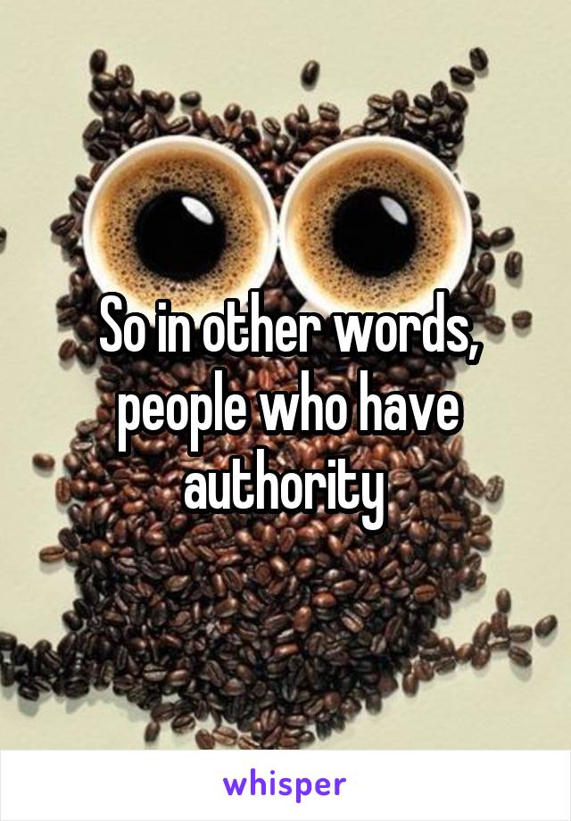 So in other words, people who have authority 