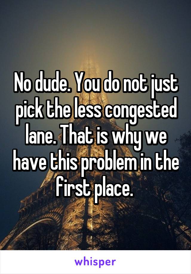 No dude. You do not just pick the less congested lane. That is why we have this problem in the first place. 