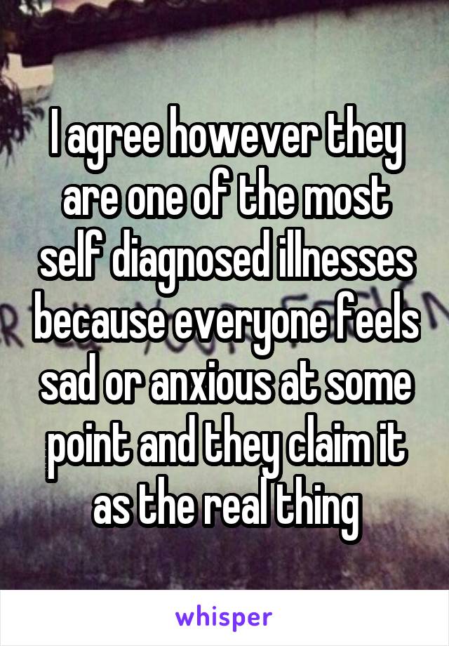 I agree however they are one of the most self diagnosed illnesses because everyone feels sad or anxious at some point and they claim it as the real thing