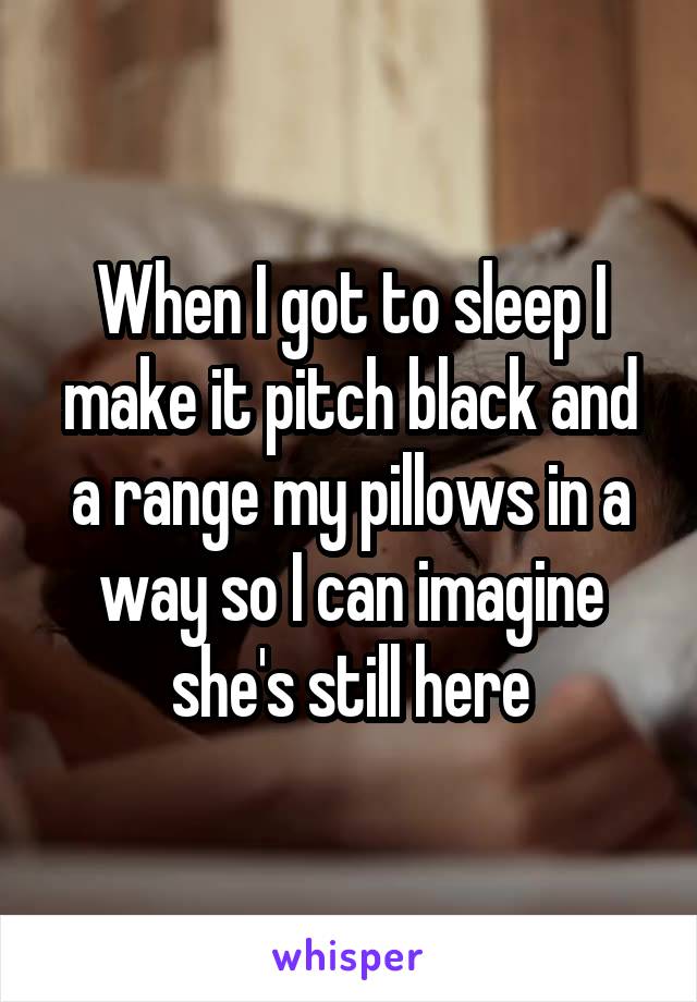 When I got to sleep I make it pitch black and a range my pillows in a way so I can imagine she's still here