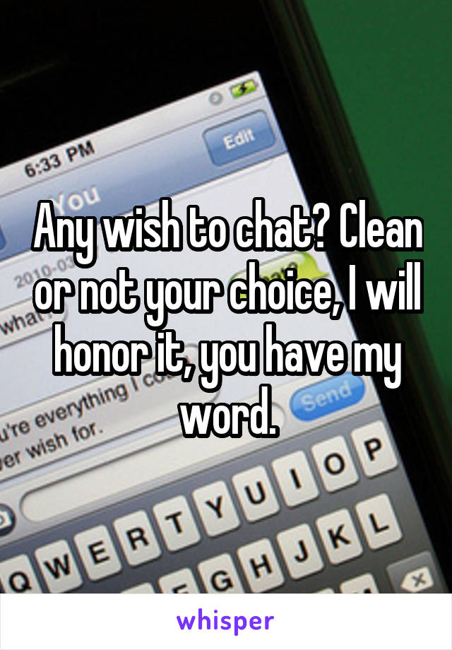 Any wish to chat? Clean or not your choice, I will honor it, you have my word.