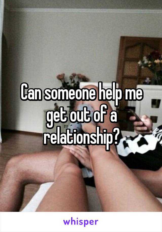 Can someone help me get out of a relationship?