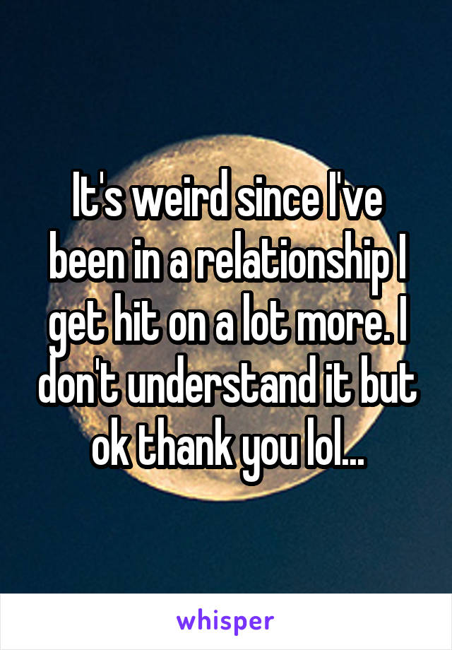 It's weird since I've been in a relationship I get hit on a lot more. I don't understand it but ok thank you lol...