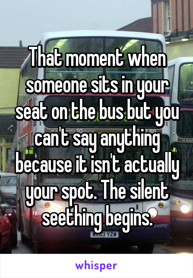 That moment when someone sits in your seat on the bus but you can't say anything because it isn't actually your spot. The silent seething begins.