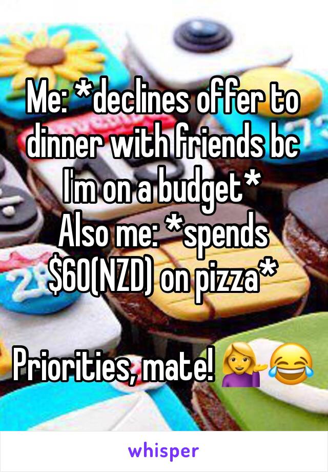Me: *declines offer to dinner with friends bc I'm on a budget*
Also me: *spends $60(NZD) on pizza*

Priorities, mate! 💁😂