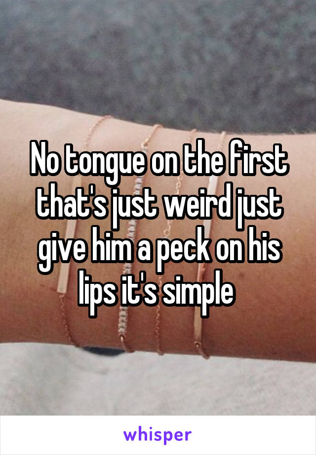 No tongue on the first that's just weird just give him a peck on his lips it's simple 