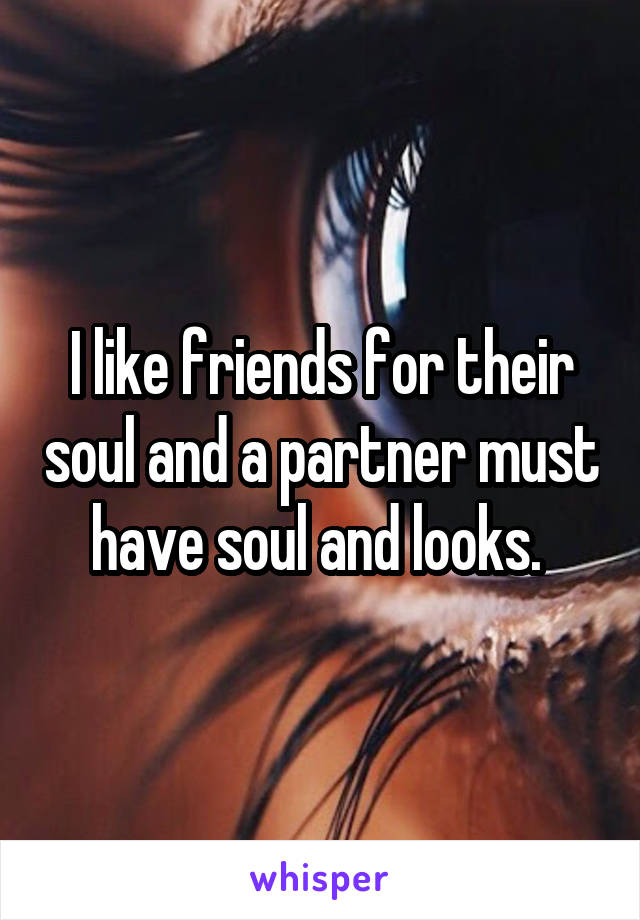 I like friends for their soul and a partner must have soul and looks. 
