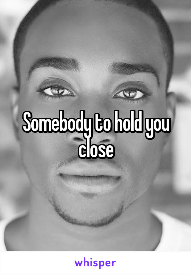 Somebody to hold you close