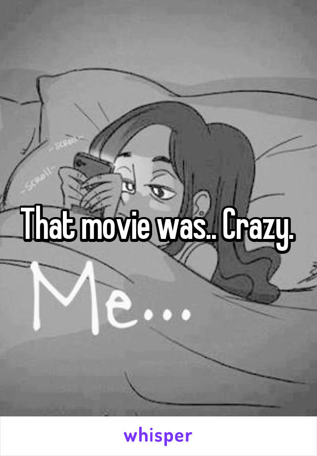 That movie was.. Crazy. 