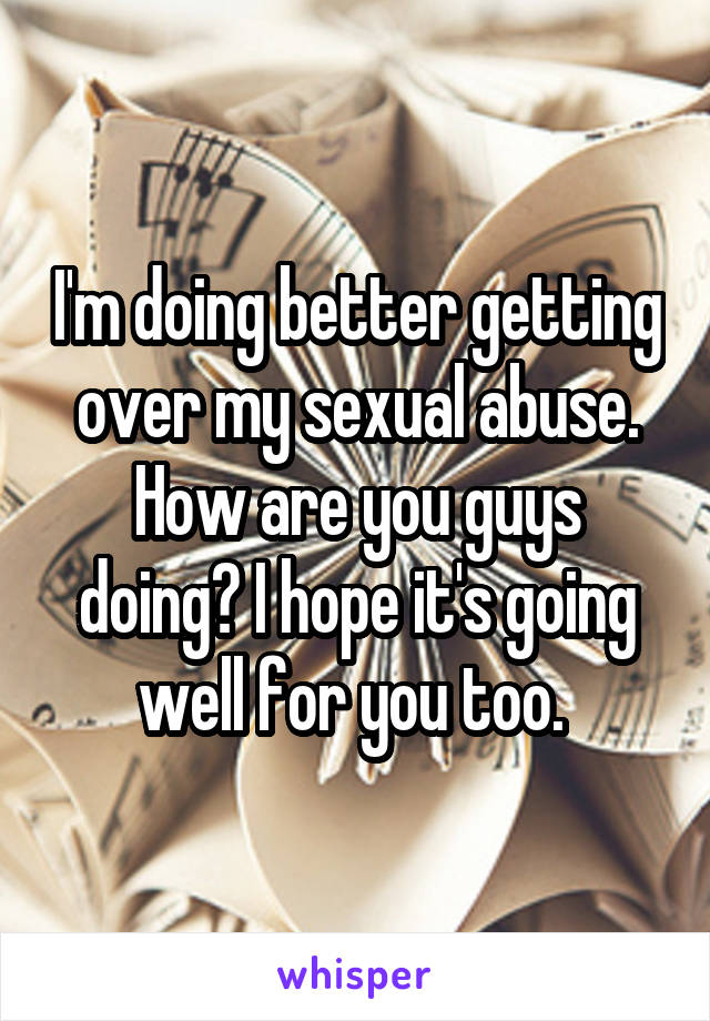 I'm doing better getting over my sexual abuse. How are you guys doing? I hope it's going well for you too. 