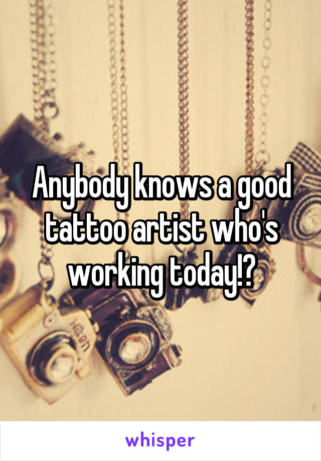 Anybody knows a good tattoo artist who's working today!?