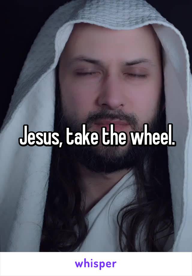 Jesus, take the wheel.