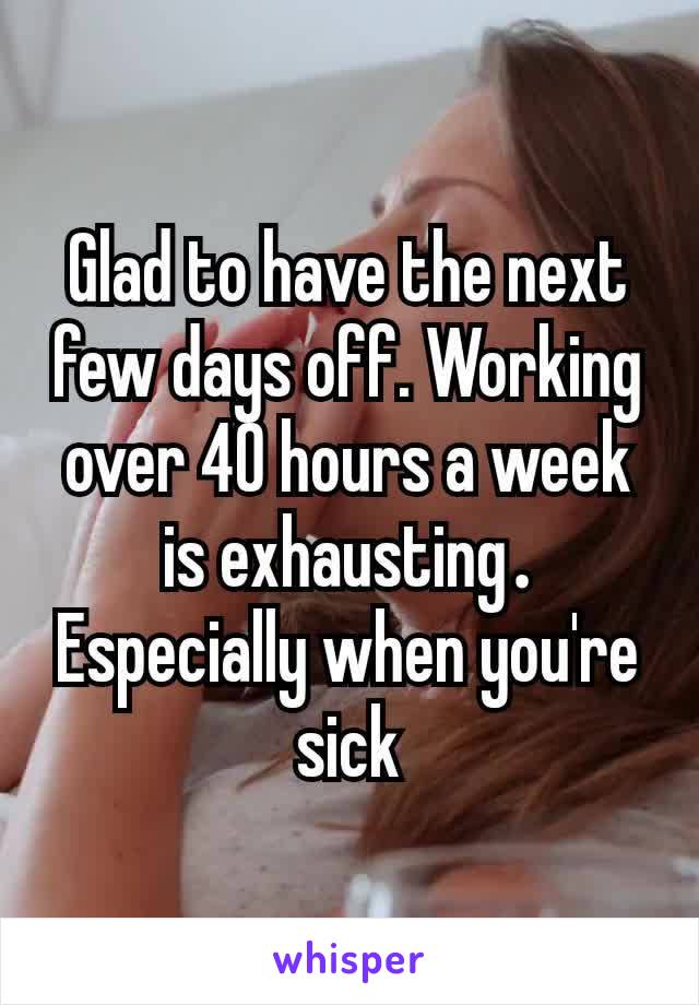 Glad to have the next few days off. Working over 40 hours a week is exhausting​. Especially when you're sick
