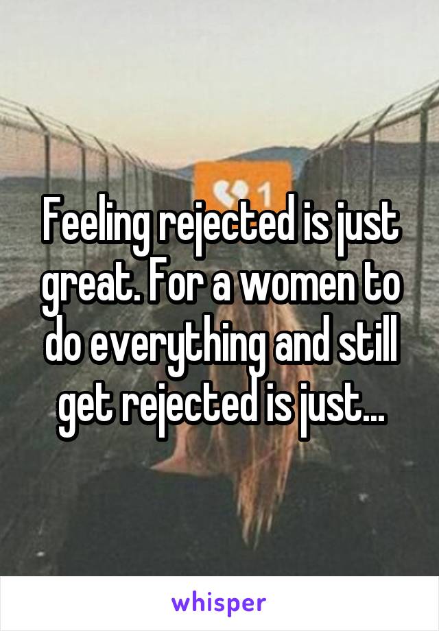 Feeling rejected is just great. For a women to do everything and still get rejected is just...