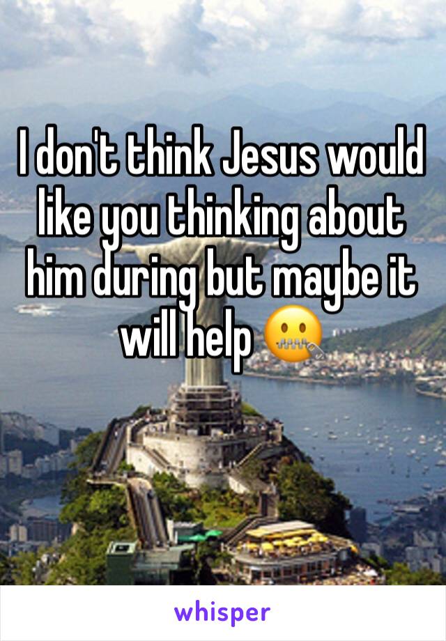 I don't think Jesus would like you thinking about him during but maybe it will help 🤐