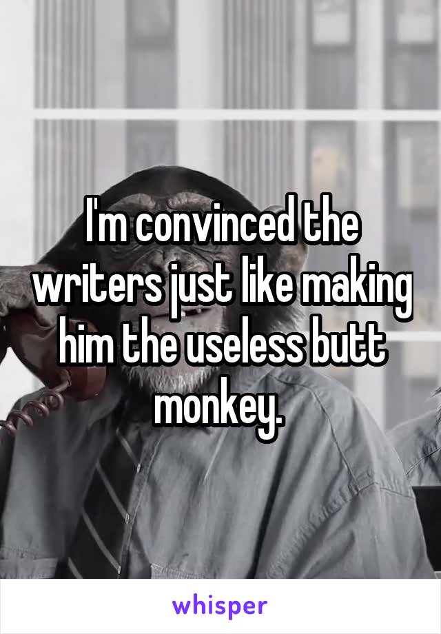 I'm convinced the writers just like making him the useless butt monkey. 
