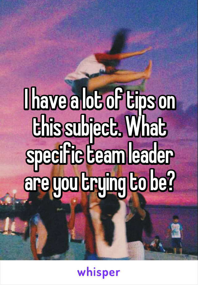 I have a lot of tips on this subject. What specific team leader are you trying to be?