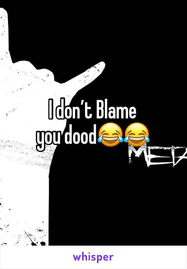 I don’t Blame you dood😂😂