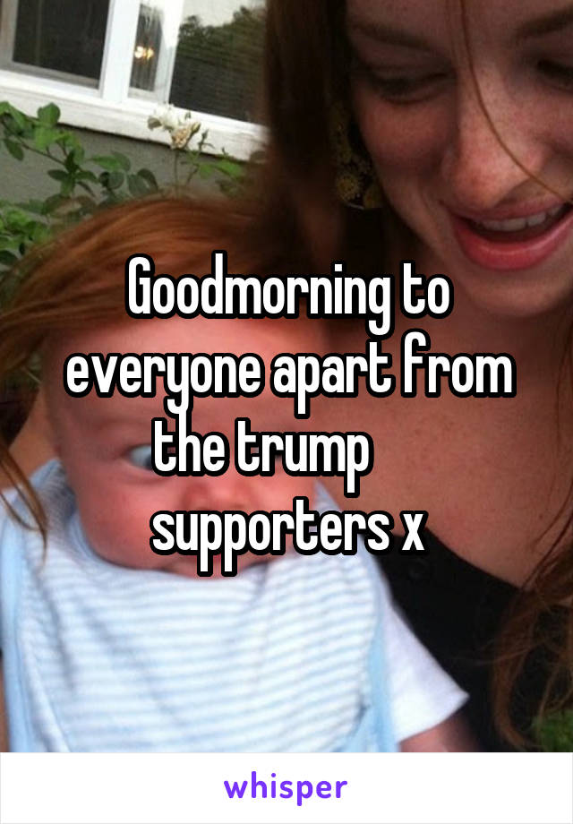 Goodmorning to everyone apart from the trump     
supporters x