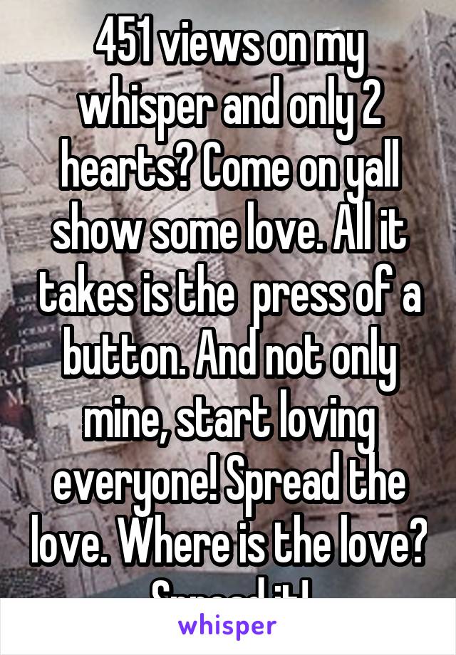 451 views on my whisper and only 2 hearts? Come on yall show some love. All it takes is the  press of a button. And not only mine, start loving everyone! Spread the love. Where is the love? Spread it!