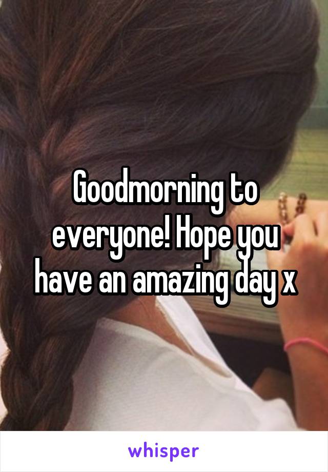 Goodmorning to everyone! Hope you have an amazing day x