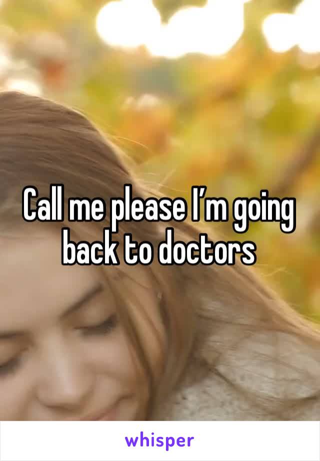 Call me please I’m going back to doctors 