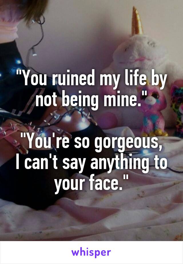 "You ruined my life by not being mine."

"You're so gorgeous, I can't say anything to your face."