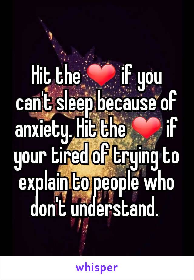 Hit the ❤ if you can't sleep because of anxiety. Hit the ❤ if your tired of trying to explain to people who don't understand. 