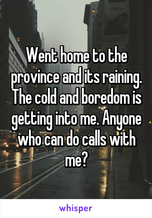 Went home to the province and its raining. The cold and boredom is getting into me. Anyone who can do calls with me?