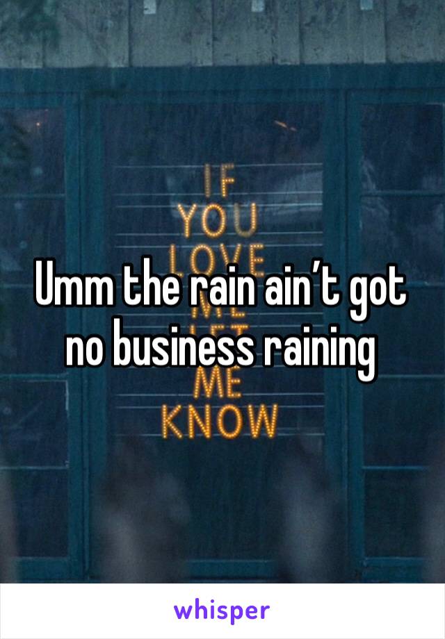 Umm the rain ain’t got no business raining