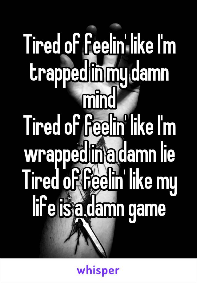 Tired of feelin' like I'm trapped in my damn mind
Tired of feelin' like I'm wrapped in a damn lie
Tired of feelin' like my life is a damn game
