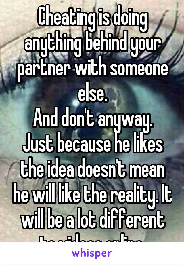 Cheating is doing anything behind your partner with someone else.
And don't anyway. Just because he likes the idea doesn't mean he will like the reality. It will be a lot different to videos online.