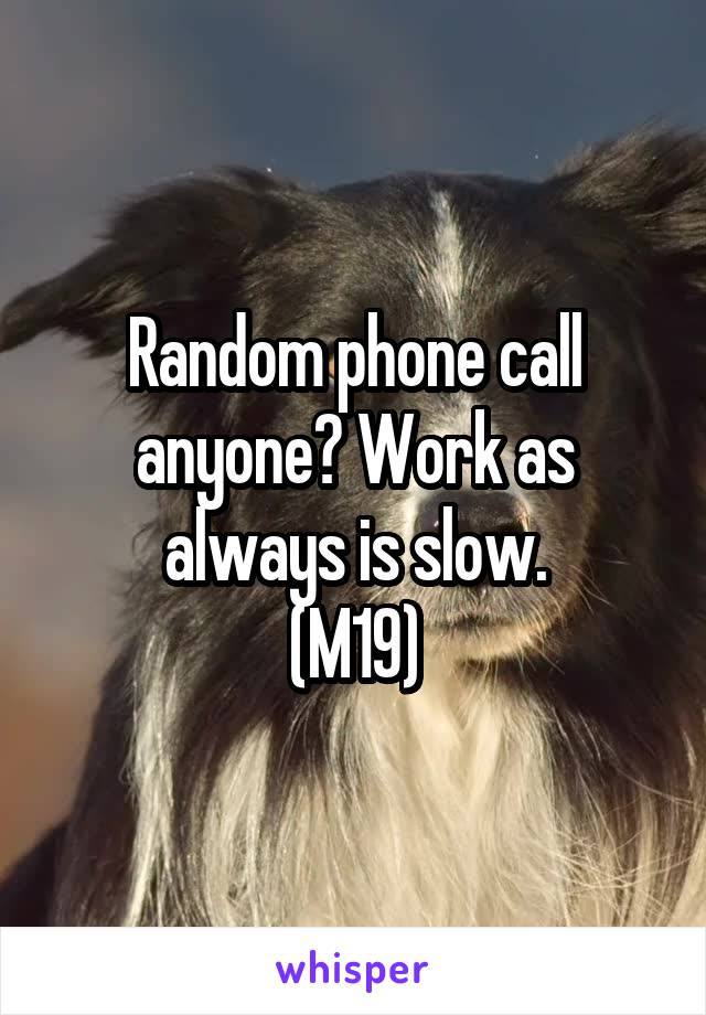 Random phone call anyone? Work as always is slow.
(M19)